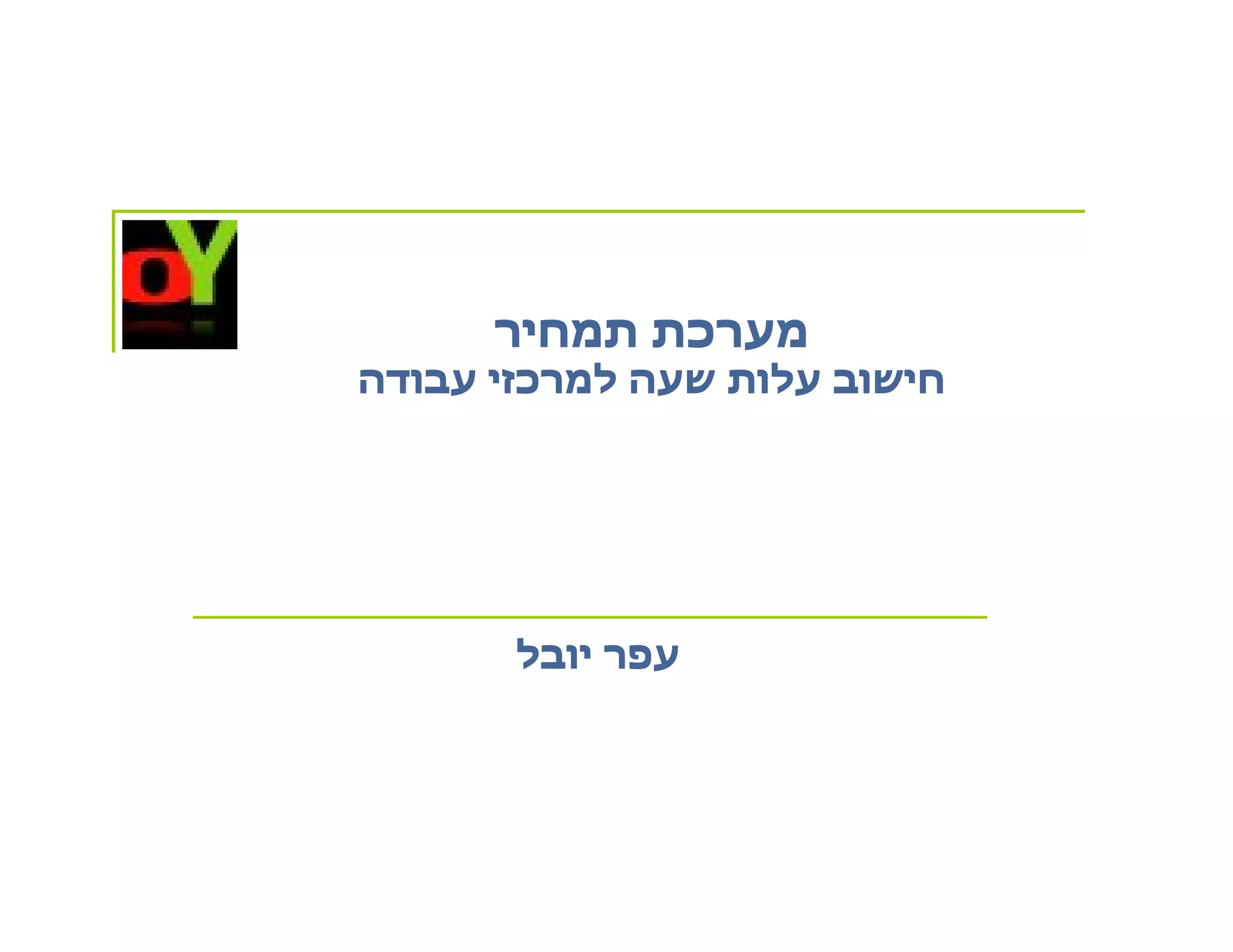 ‫מערכת תמחיר‬
‫חישוב עלות שעה למרכזי עבודה‬




       ‫עפר יובל‬
 