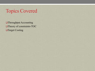 Topics Covered

Throughput Accounting
Theory of constraints-TOC
Target Costing
 