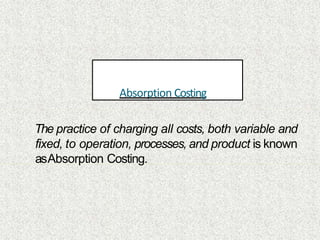 Absorption Costing
The practice of charging all costs, both variable and
fixed, to operation, processes, and product is known
asAbsorption Costing.
 