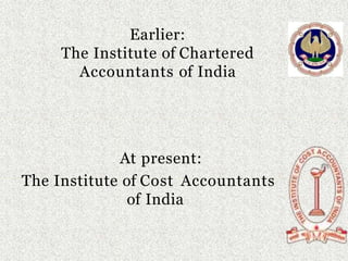Earlier:
The Institute of Chartered
Accountants of India
At present:
The Institute of Cost Accountants
of India
 