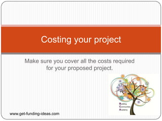 Costing your project

       Make sure you cover all the costs required
              for your proposed project.




www.get-funding-ideas.com
 