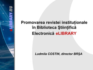 Promovarea revistei instituţionale
în Biblioteca Ştiinţifică
Electronică eLIBRARY

Ludmila COSTIN, director BRŞA

 
