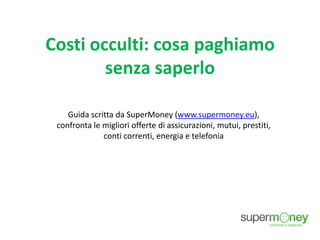 Costi occulti: cosa paghiamo
senza saperlo
Guida scritta da SuperMoney (www.supermoney.eu),
confronta le migliori offerte di assicurazioni, mutui, prestiti,
conti correnti, energia e telefonia
 