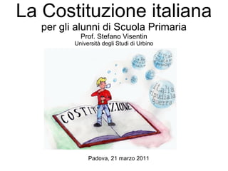 La Costituzione italiana
per gli alunni di Scuola Primaria
Prof. Stefano Visentin

Università degli Studi di Urbino

Padova, 21 marzo 2011

 