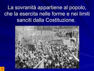 La sovranità appartiene al popolo, che la esercita nelle forme e nei limiti sanciti dalla Costituzione.  