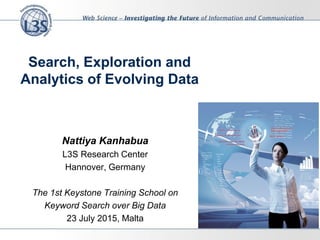 Search, Exploration and
Analytics of Evolving Data
Nattiya Kanhabua
L3S Research Center
Hannover, Germany
The 1st Keystone Training School on
Keyword Search over Big Data
23 July 2015, Malta
 