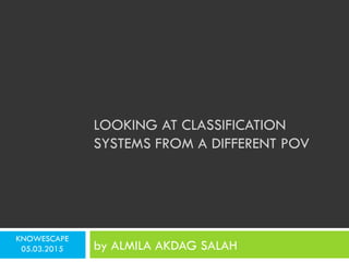 KNOWESCAPE
05.03.2015
LOOKING AT CLASSIFICATION
SYSTEMS FROM A DIFFERENT POV
by ALMILA AKDAG SALAH
 