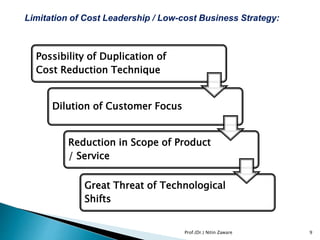 Limitation of Cost Leadership / Low-cost Business Strategy:
Possibility of Duplication of
Cost Reduction Technique
Dilution of Customer Focus
Reduction in Scope of Product
/ Service
Great Threat of Technological
Shifts
9Prof.(Dr.) Nitin Zaware
 