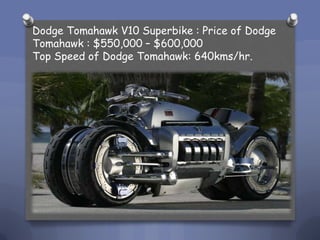 Dodge Tomahawk V10 Superbike : Price?of Dodge Tomahawk?: $550,000 C $600,000Top Speed?of Dodge Tomahawk: 640kms/hr.