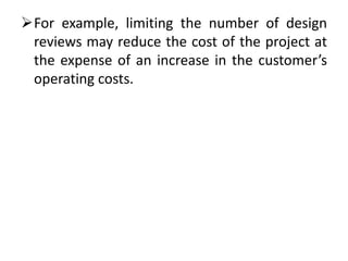 For example, limiting the number of design
 reviews may reduce the cost of the project at
 the expense of an increase in the customer’s
 operating costs.
 