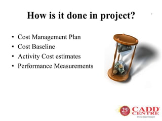 How is it done in project?
• Cost Management Plan
• Cost Baseline
• Activity Cost estimates
• Performance Measurements
7
 