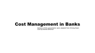 Cost Management in Banks
Sections of this presentation were adapted from Driving Down
Cost by Andrew Wileman
 