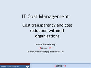 IT Cost Management
Cost transparency and cost
    reduction within IT
       organizations
         Jeroen Hoevenberg
             2control4IT
  Jeroen.Hoevenberg@2control4IT.nl
 