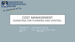 COST MANAGEMENT
BUDGETING FOR PLANNING AND CONTROL
PREPARED BY : ERNI SUSANTI (1642128)
LECTURER : Santi Yopie, SE., MM., CMA., Project+.,
CIBA., CPA., BKP.
 