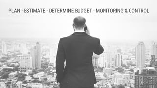 PLAN - ESTIMATE - DETERMINE BUDGET - MONITORING & CONTROL
 