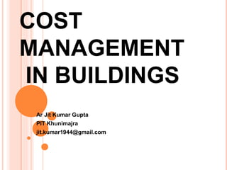 COST
MANAGEMENT
IN BUILDINGS
Ar Jit Kumar Gupta
PIT Khunimajra
jit.kumar1944@gmail.com
.
 