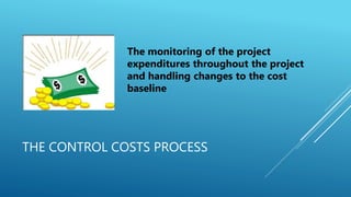 THE CONTROL COSTS PROCESS
The monitoring of the project
expenditures throughout the project
and handling changes to the cost
baseline
 