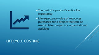 LIFECYCLE COSTING
The cost of a product’s entire life
expectancy
Life expectancy value of resources
purchased for a project that can be
used in later projects or organizational
activities
 