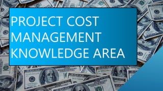 PROJECT COST
MANAGEMENT
KNOWLEDGE AREA
 