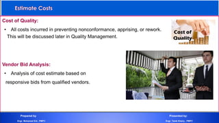 Cost of Quality:
• All costs incurred in preventing nonconformance, apprising, or rework.
This will be discussed later in Quality Management.
Vendor Bid Analysis:
• Analysis of cost estimate based on
responsive bids from qualified vendors.
Prepared by Presented by:
Engr. Mohamed Eid , PMP® Engr. Tarek Khairy , PMP®
 