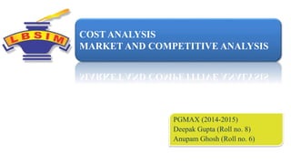 COST ANALYSIS 
MARKET AND COMPETITIVE ANALYSIS 
PGMAX (2014-2015) 
Deepak Gupta (Roll no. 8) 
Anupam Ghosh (Roll no. 6) 
 
