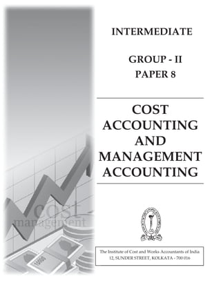 INTERMEDIATE

              GROUP - II
               PAPER 8


   COST
ACCOUNTING
   AND
MANAGEMENT
ACCOUNTING




The Institute of Cost and Works Accountants of India
     12, SUNDER STREET, KOLKATA - 700 016
 