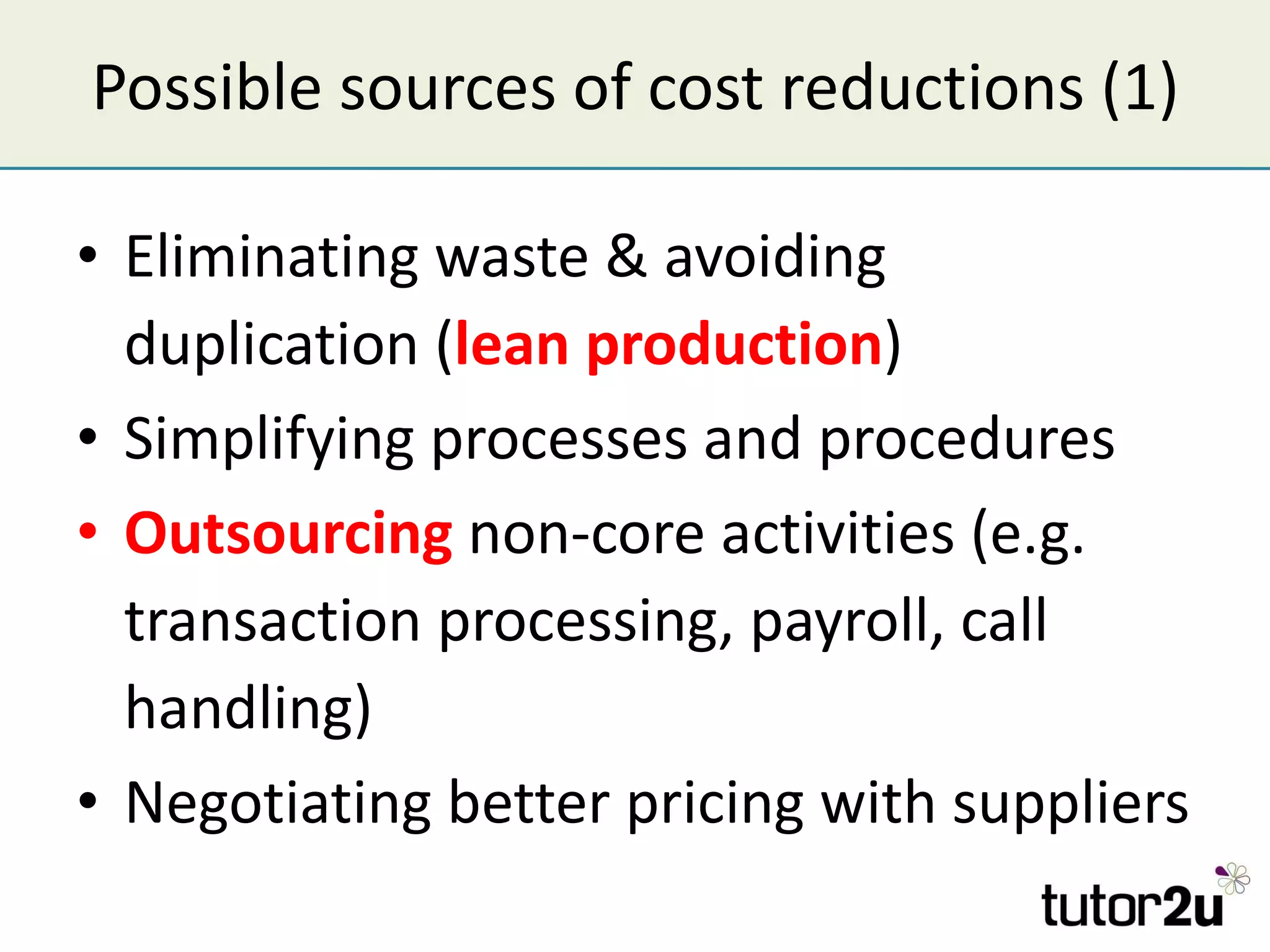 Possible sources of cost reductions (1) Eliminating waste & avoiding duplication ( lean production ) Simplifying processes and procedures Outsourcing  non-core activities (e.g. transaction processing, payroll, call handling) Negotiating better pricing with suppliers 