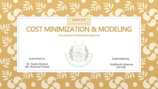 COST MINIMIZATION & MODELING
(Procurement&MaterialsManagement)
Submitted to:
Dr. Sneha Dohare
Ms. Niharika Prasad
Submitted by:
Siddharth Khanna
(55720)
MAM-650
 