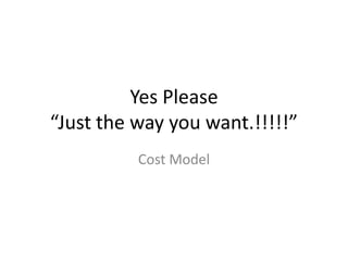 Yes Please
“Just the way you want.!!!!!”
Cost Model
 