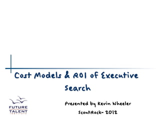 Cost Models & ROI of Executive
            Search
            Presented by Kevin Wheeler
                 ScoutRock- 2012
 