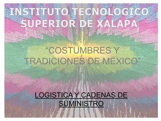 INSTITUTO TECNOLOGICO SUPERIOR DE XALAPA “COSTUMBRES Y TRADICIONES DE MEXICO” LOGISTICA Y CADENAS DE SUMINISTRO 