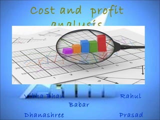 Cost and profit 
analysis 
Vibha Bhan Rahul 
Babar 
Dhanashree Prasad 
Bhojane 
 
