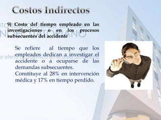 9) Costo del tiempo empleado en las
investigaciones o en los procesos
subsecuentes del accidente
Se refiere al tiempo que los
empleados dedican a investigar el
accidente o a ocuparse de las
demandas subsecuentes.
Constituye al 28% en intervención
médica y 17% en tiempo perdido.
 