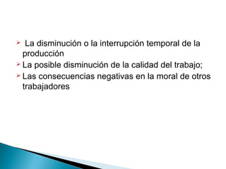  La disminución o la interrupción temporal de la
producción
 La posible disminución de la calidad del trabajo;
 Las consecuencias negativas en la moral de otros
trabajadores
 