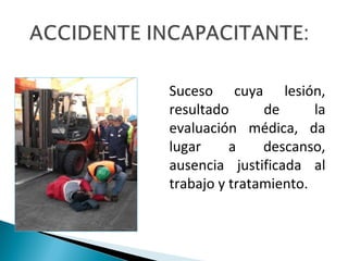 Suceso cuya lesión,
resultado de la
evaluación médica, da
lugar a descanso,
ausencia justificada al
trabajo y tratamiento.
 