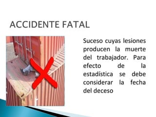 Suceso cuyas lesiones
producen la muerte
del trabajador. Para
efecto de la
estadística se debe
considerar la fecha
del deceso
 