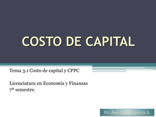 COSTO DE CAPITAL
JLEA
Dr. José Luis Esparza A.
Tema 3.1 Costo de capital y CPPC
Licenciatura en Economía y Finanzas
7º semestre.
 