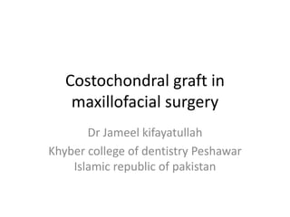Costochondral graft in
maxillofacial surgery
Dr Jameel kifayatullah
Khyber college of dentistry Peshawar
Islamic republic of pakistan
 