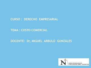CURSO : DERECHO EMPRESARIAL
TEMA : COSTO COMERCIAL
DOCENTE: Dr, MIGUEL ARBULÚ GONZÁLES
 