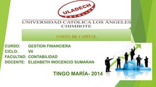 COSTO DE CAPITAL
CURSO: GESTION FINANCIERA
CICLO: VII
FACULTAD: CONTABILIDAD
DOCENTE: ELIZABETH INOCENCIO SUMARAN
TINGO MARÍA- 2014
 