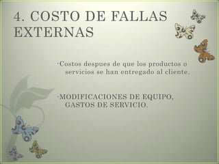 4. COSTO DE FALLAS
EXTERNAS

     -Costos despues de que los productos o
       servicios se han entregado al cliente.


     -MODIFICACIONES DE EQUIPO,
       GASTOS DE SERVICIO.
 