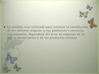  La medida real utilizada para estimar la satisfacción
de los clientes respecto a sus productos y servicios,
por supuesto, dependerá del área de negocios en la
que se desenvuelve y de los productos mismos.
 