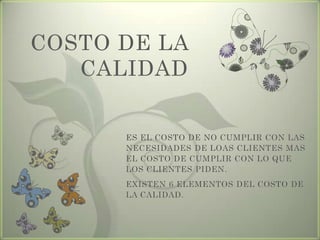 COSTO DE LA
CALIDAD
ES EL COSTO DE NO CUMPLIR CON LAS
NECESIDADES DE LOAS CLIENTES MAS
EL COSTO DE CUMPLIR CON LO QUE
LOS CLIENTES PIDEN.
EXISTEN 6 ELEMENTOS DEL COSTO DE
LA CALIDAD.
 