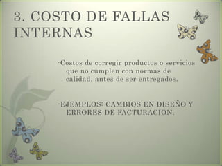 3. COSTO DE FALLAS
INTERNAS
-Costos de corregir productos o servicios
que no cumplen con normas de
calidad, antes de ser entregados.
-EJEMPLOS: CAMBIOS EN DISEÑO Y
ERRORES DE FACTURACION.
 