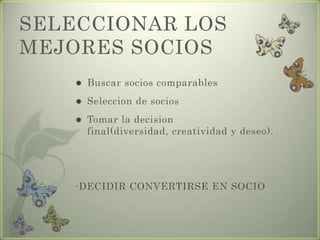 SELECCIONAR LOS
MEJORES SOCIOS
 Buscar socios comparables
 Seleccion de socios
 Tomar la decision
final(diversidad, creatividad y deseo).
-DECIDIR CONVERTIRSE EN SOCIO
 