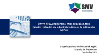 Superintendencia Adjunta de Riesgos
Modelode Prevención
Septiembre,2021
COSTO DE LA CORRUPCIÓN EN EL PERÚ 2019-2020
Estudios realizados por la Contraloría General de la República
del Perú
 