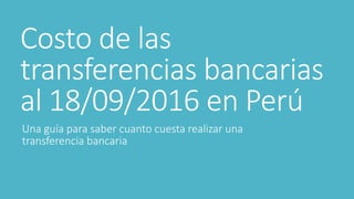 Costo de las
transferencias bancarias
al 18/09/2016 en Perú
Una guía para saber cuanto cuesta realizar una
transferencia bancaria
 