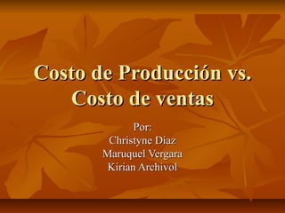 Costo de Producción vs.
Costo de ventas
Por:
Christyne Diaz
Maruquel Vergara
Kirian Archivol

 