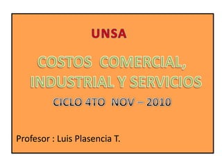 UNSA COSTOS  COMERCIAL, INDUSTRIAL Y SERVICIOS CICLO 4TO  NOV – 2010 Profesor : Luis Plasencia T. 