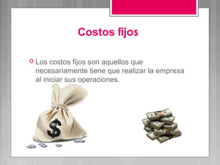 Costos fijos

 Los costos fijos son aquellos que
 necesariamente tiene que realizar la empresa
 al iniciar sus operaciones.
 